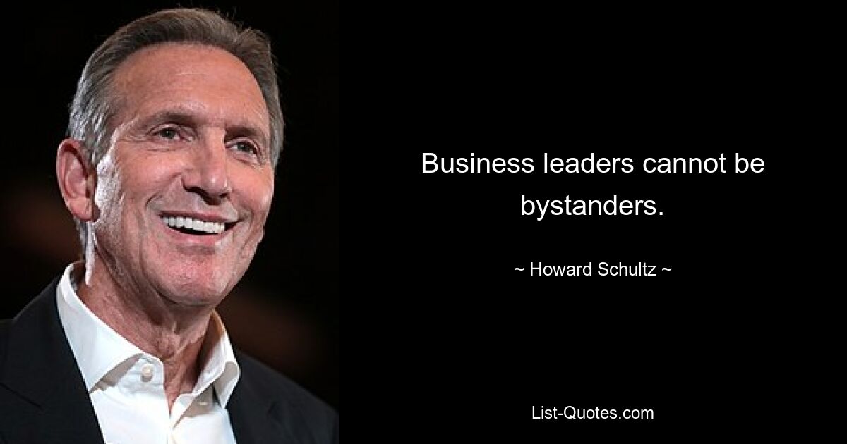 Business leaders cannot be bystanders. — © Howard Schultz