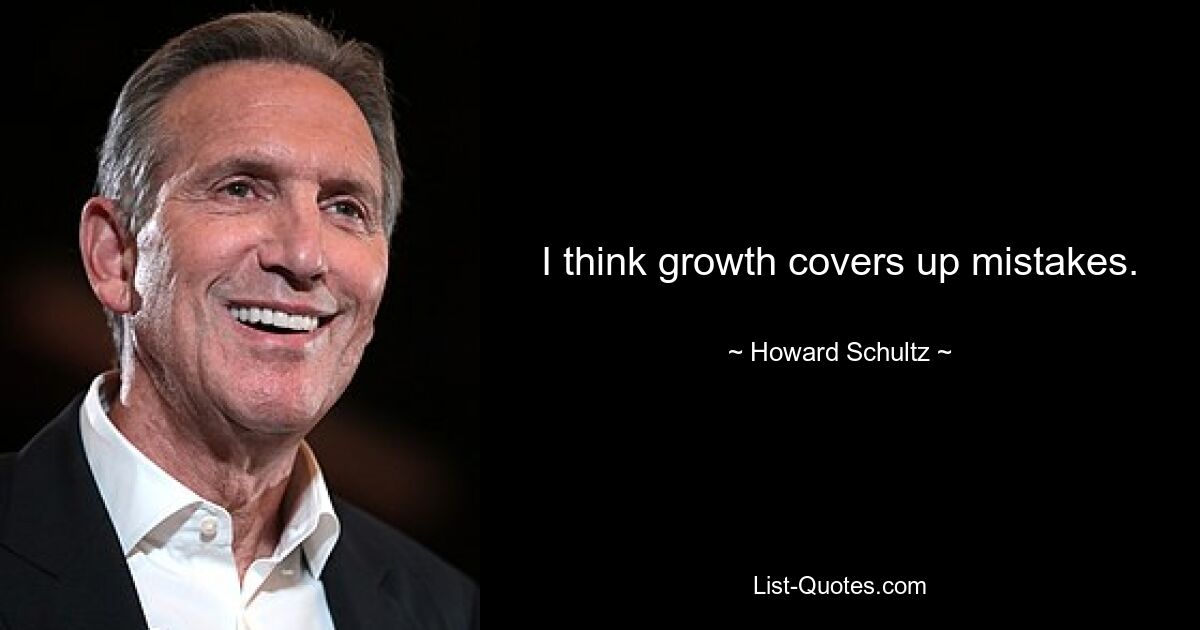 I think growth covers up mistakes. — © Howard Schultz