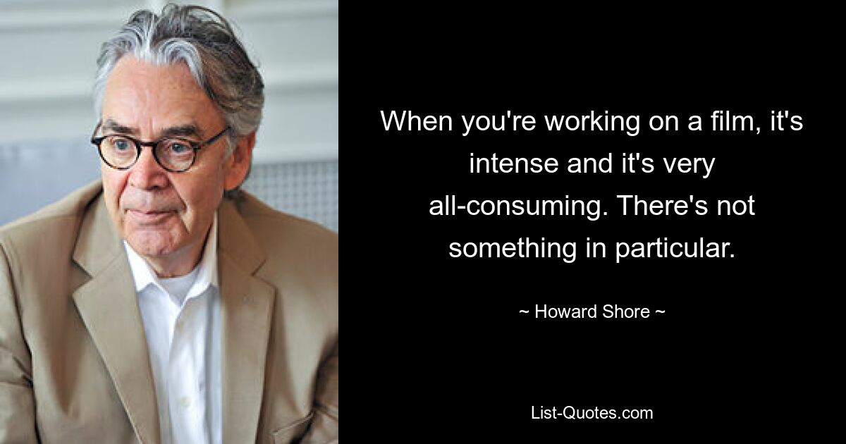 When you're working on a film, it's intense and it's very all-consuming. There's not something in particular. — © Howard Shore