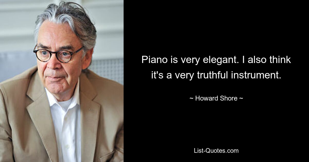 Piano is very elegant. I also think it's a very truthful instrument. — © Howard Shore