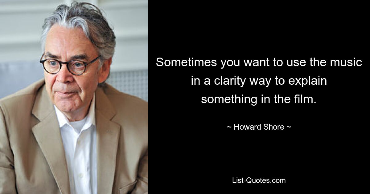 Sometimes you want to use the music in a clarity way to explain something in the film. — © Howard Shore