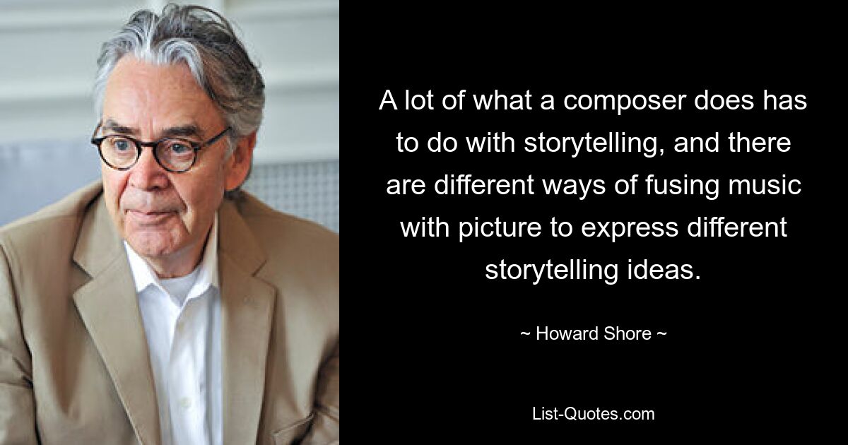 A lot of what a composer does has to do with storytelling, and there are different ways of fusing music with picture to express different storytelling ideas. — © Howard Shore