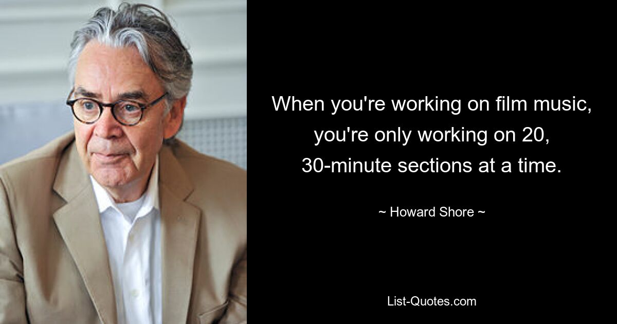 When you're working on film music, you're only working on 20, 30-minute sections at a time. — © Howard Shore