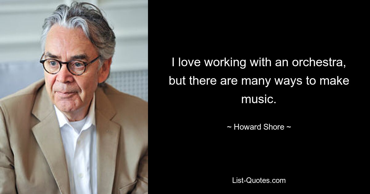 I love working with an orchestra, but there are many ways to make music. — © Howard Shore