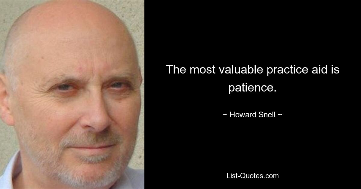 The most valuable practice aid is patience. — © Howard Snell