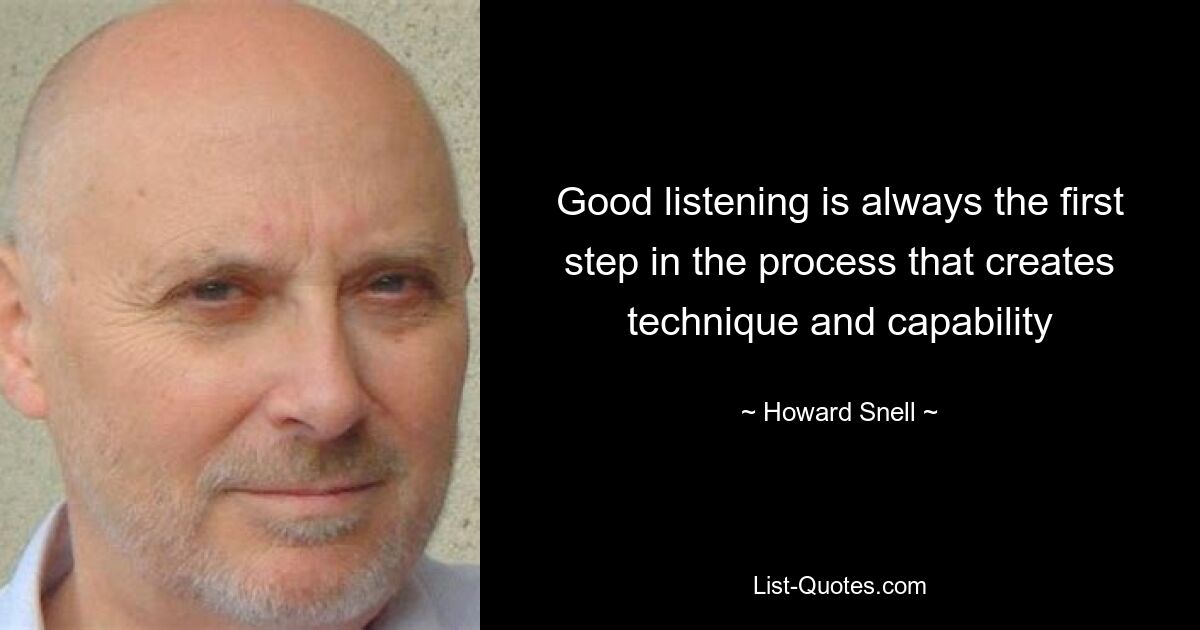 Good listening is always the first step in the process that creates technique and capability — © Howard Snell