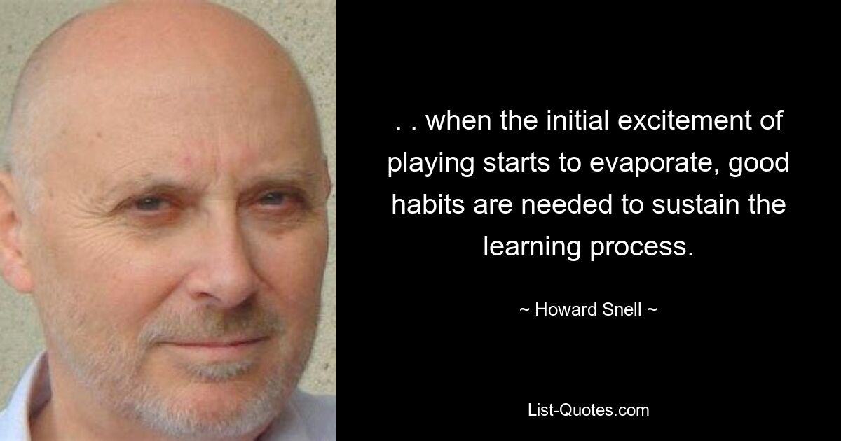 . . when the initial excitement of playing starts to evaporate, good habits are needed to sustain the learning process. — © Howard Snell