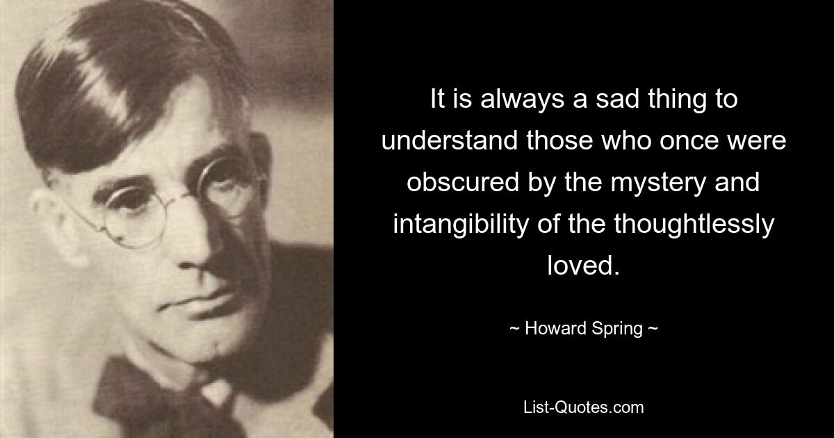 It is always a sad thing to understand those who once were obscured by the mystery and intangibility of the thoughtlessly loved. — © Howard Spring