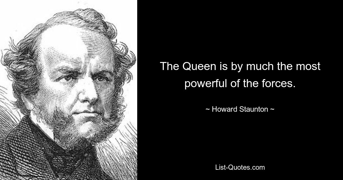 The Queen is by much the most powerful of the forces. — © Howard Staunton