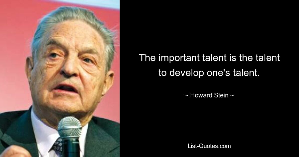 The important talent is the talent to develop one's talent. — © Howard Stein