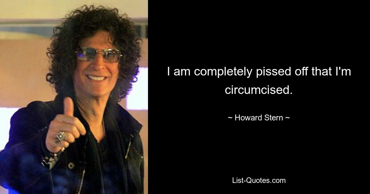 I am completely pissed off that I'm circumcised. — © Howard Stern