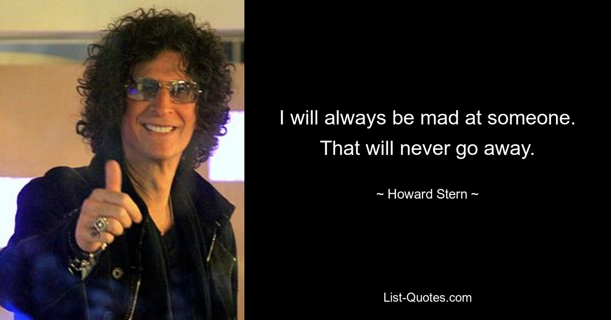 I will always be mad at someone. That will never go away. — © Howard Stern