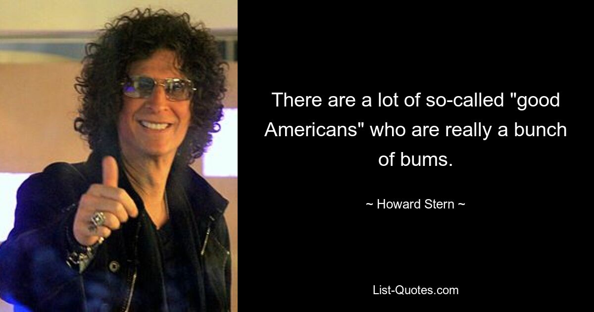 There are a lot of so-called "good Americans" who are really a bunch of bums. — © Howard Stern