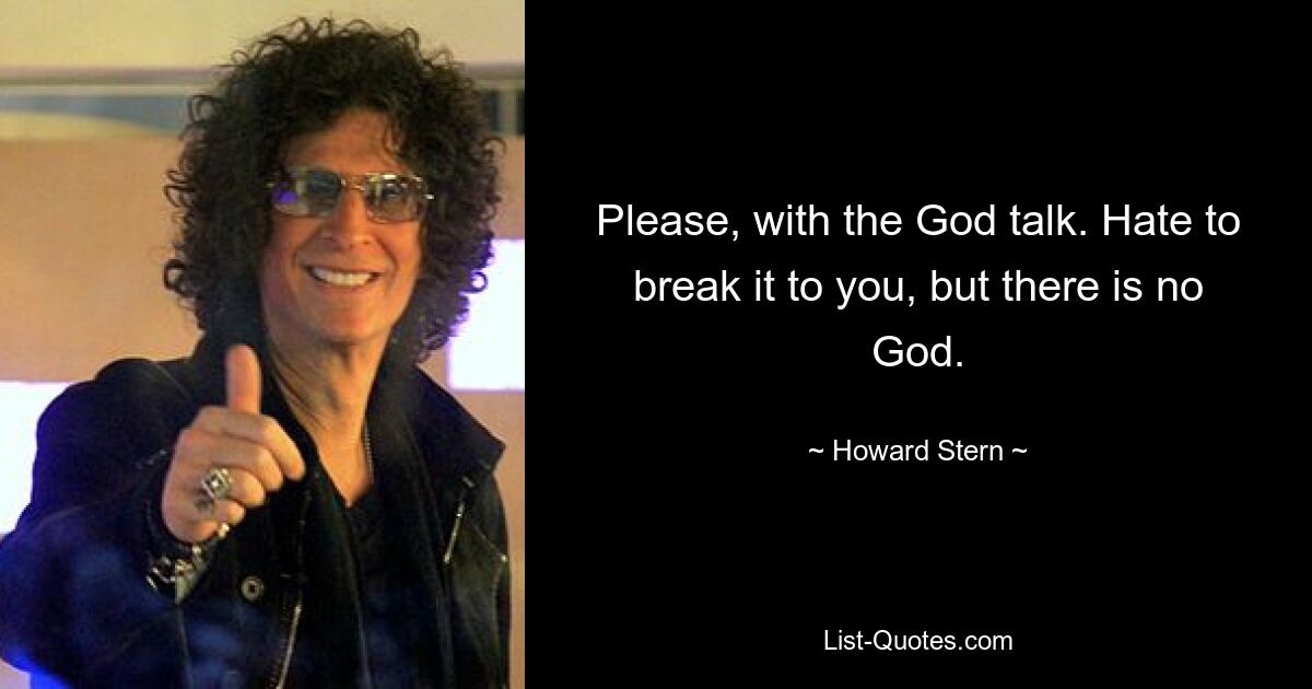 Please, with the God talk. Hate to break it to you, but there is no God. — © Howard Stern