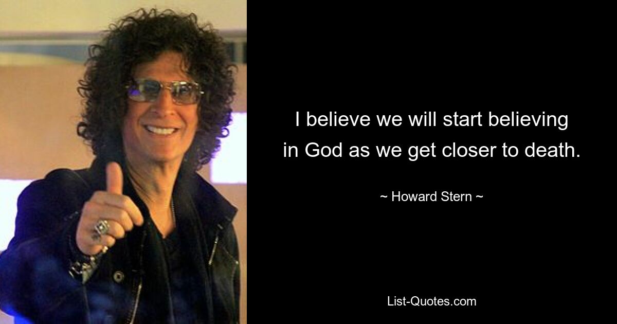 I believe we will start believing in God as we get closer to death. — © Howard Stern