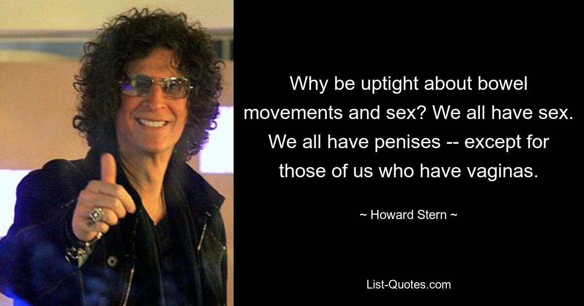 Why be uptight about bowel movements and sex? We all have sex. We all have penises -- except for those of us who have vaginas. — © Howard Stern