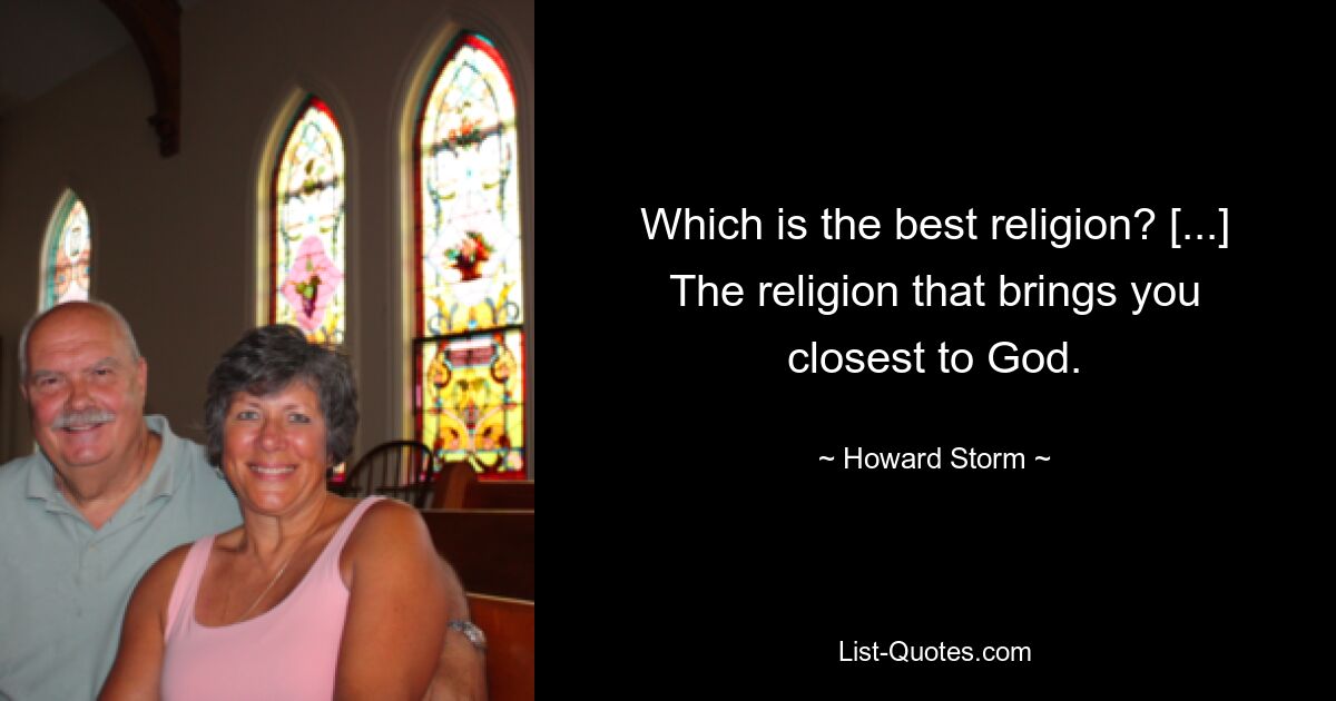 Which is the best religion? [...] The religion that brings you closest to God. — © Howard Storm