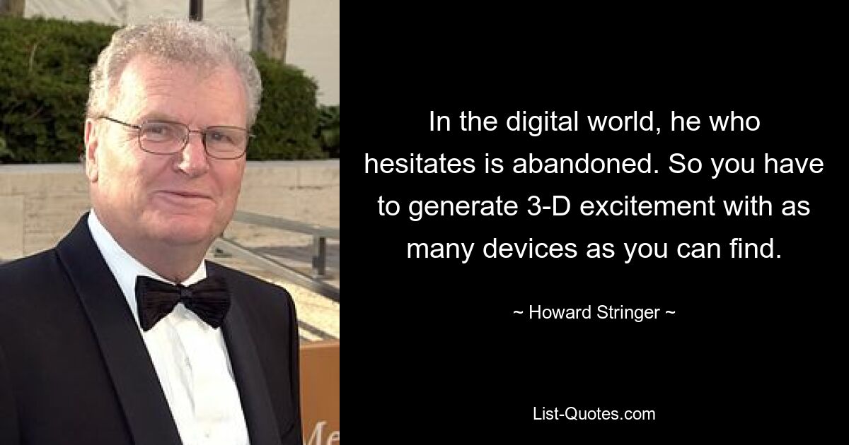 In the digital world, he who hesitates is abandoned. So you have to generate 3-D excitement with as many devices as you can find. — © Howard Stringer