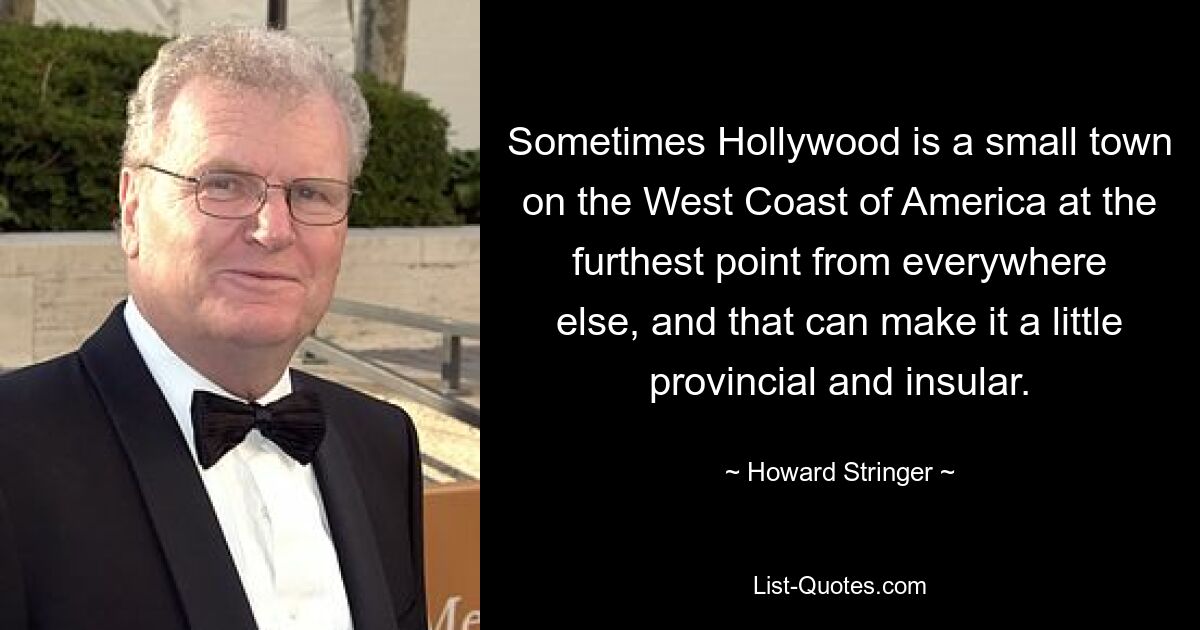 Sometimes Hollywood is a small town on the West Coast of America at the furthest point from everywhere else, and that can make it a little provincial and insular. — © Howard Stringer