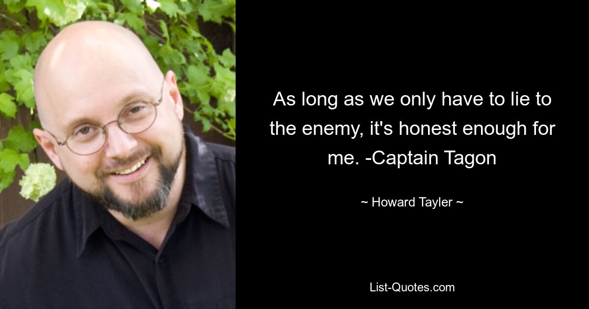 As long as we only have to lie to the enemy, it's honest enough for me. -Captain Tagon — © Howard Tayler