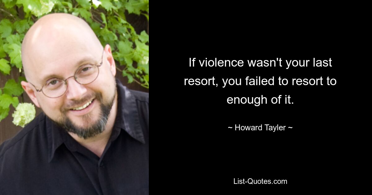 If violence wasn't your last resort, you failed to resort to enough of it. — © Howard Tayler