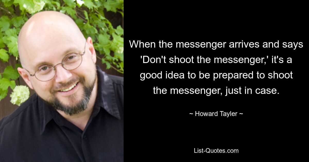 When the messenger arrives and says 'Don't shoot the messenger,' it's a good idea to be prepared to shoot the messenger, just in case. — © Howard Tayler