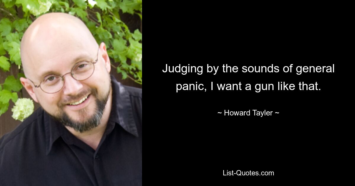 Judging by the sounds of general panic, I want a gun like that. — © Howard Tayler