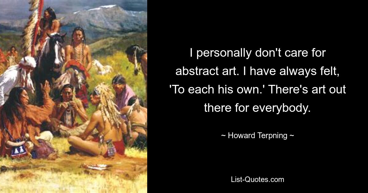 I personally don't care for abstract art. I have always felt, 'To each his own.' There's art out there for everybody. — © Howard Terpning