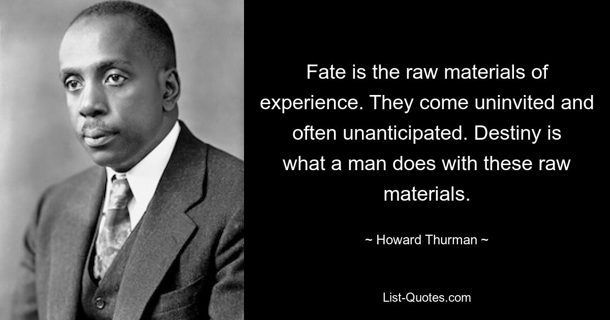 Fate is the raw materials of experience. They come uninvited and often unanticipated. Destiny is what a man does with these raw materials. — © Howard Thurman