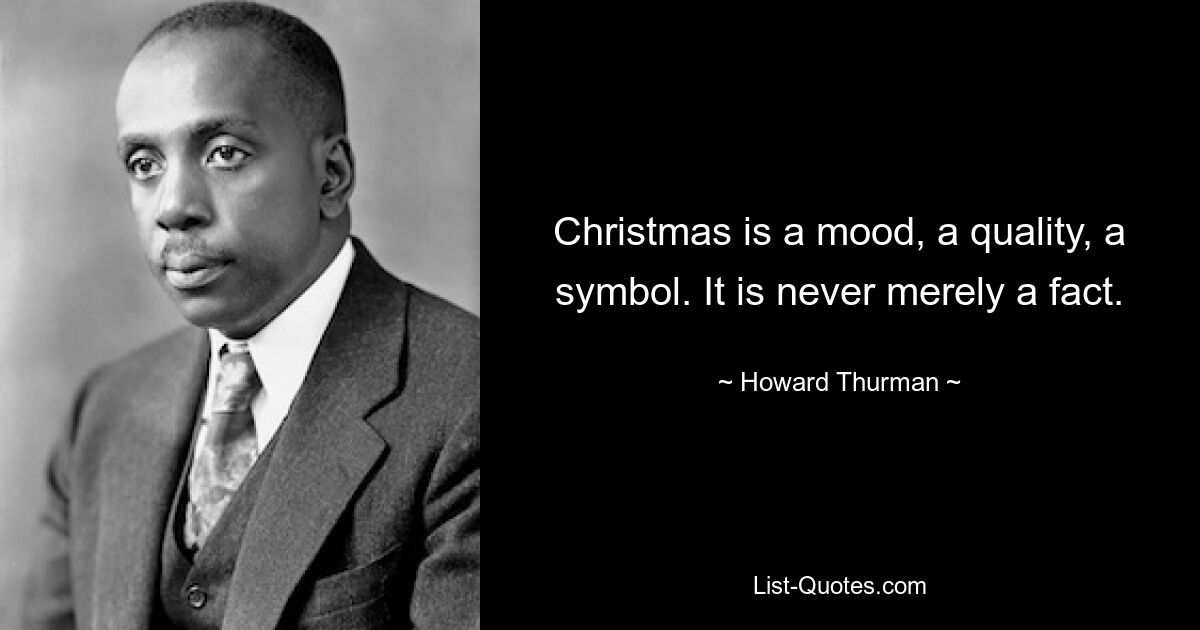 Christmas is a mood, a quality, a symbol. It is never merely a fact. — © Howard Thurman