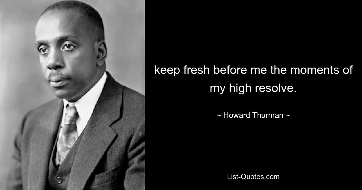 keep fresh before me the moments of my high resolve. — © Howard Thurman