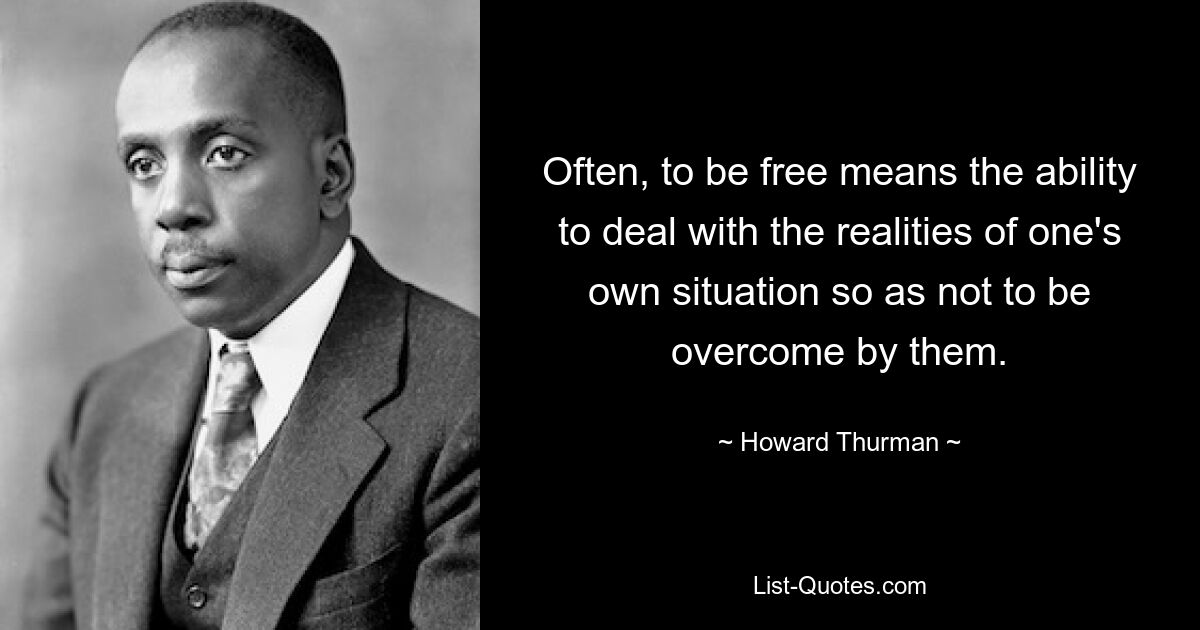 Often, to be free means the ability to deal with the realities of one's own situation so as not to be overcome by them. — © Howard Thurman