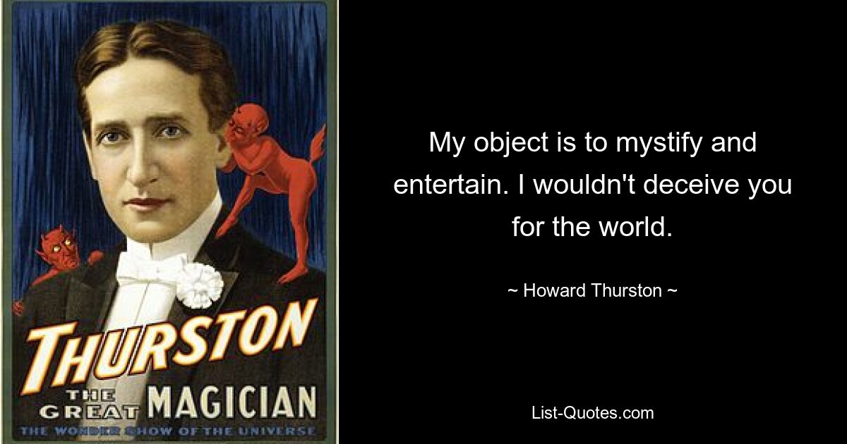 My object is to mystify and entertain. I wouldn't deceive you for the world. — © Howard Thurston