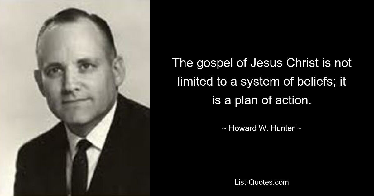 The gospel of Jesus Christ is not limited to a system of beliefs; it is a plan of action. — © Howard W. Hunter