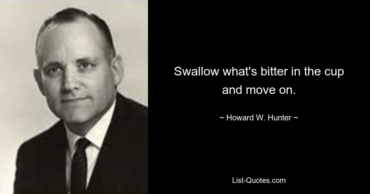 Swallow what's bitter in the cup and move on. — © Howard W. Hunter