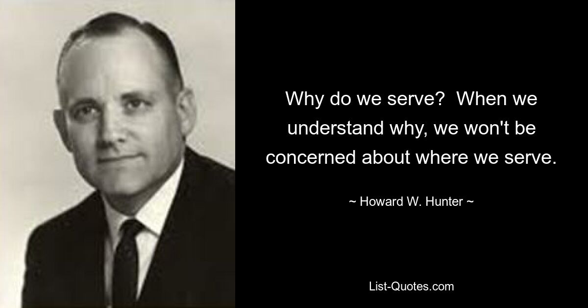 Why do we serve?  When we understand why, we won't be concerned about where we serve. — © Howard W. Hunter