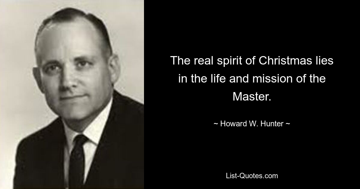 The real spirit of Christmas lies in the life and mission of the Master. — © Howard W. Hunter