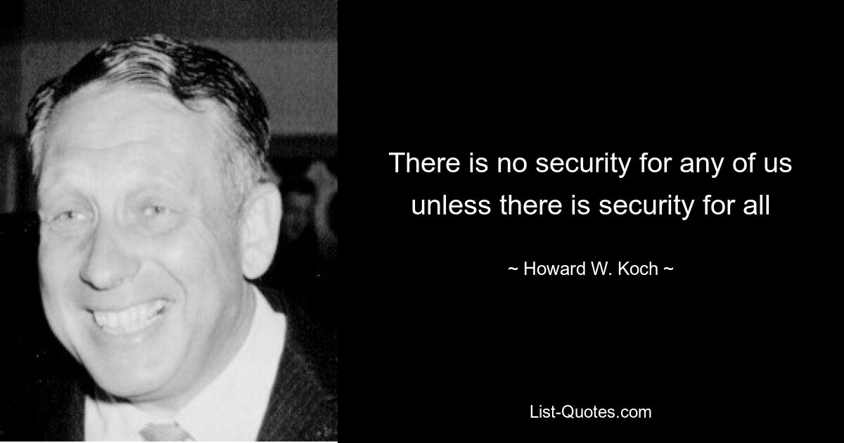 There is no security for any of us unless there is security for all — © Howard W. Koch