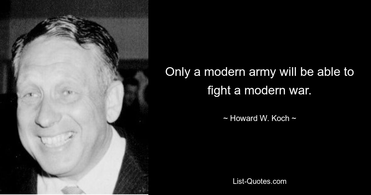 Only a modern army will be able to fight a modern war. — © Howard W. Koch