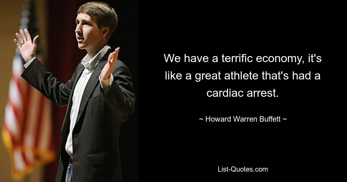 We have a terrific economy, it's like a great athlete that's had a cardiac arrest. — © Howard Warren Buffett