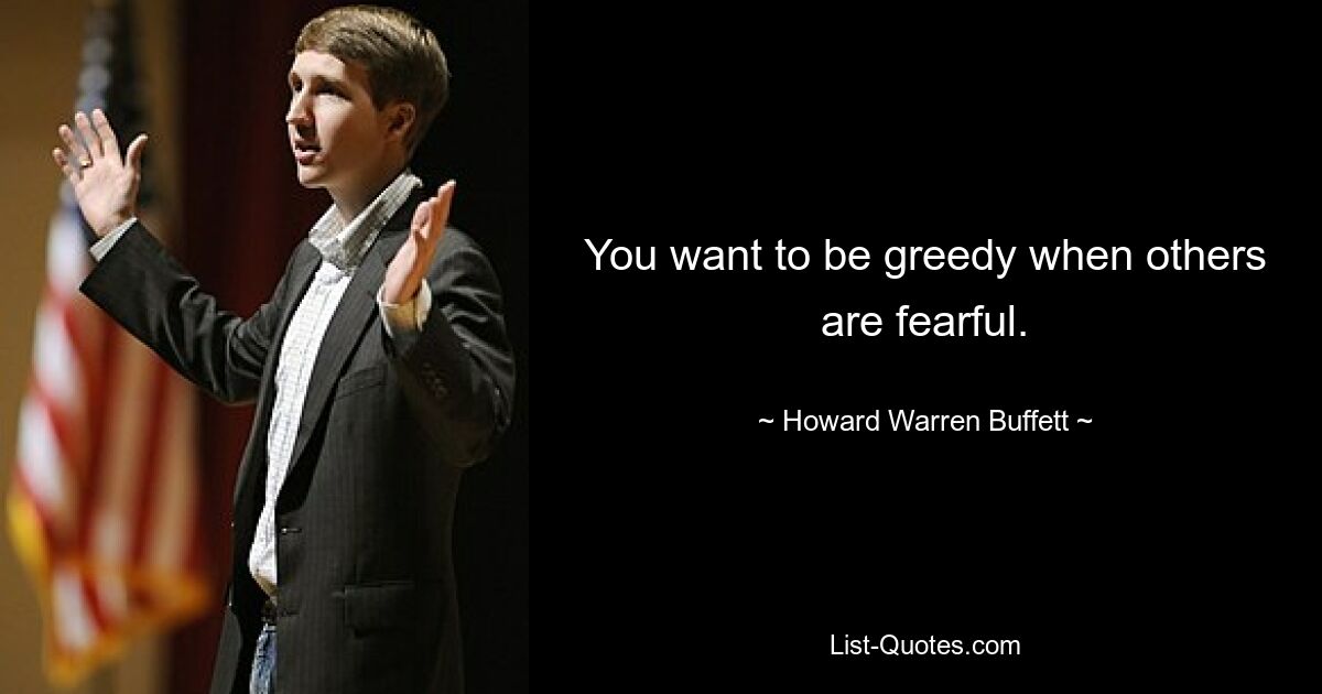 You want to be greedy when others are fearful. — © Howard Warren Buffett