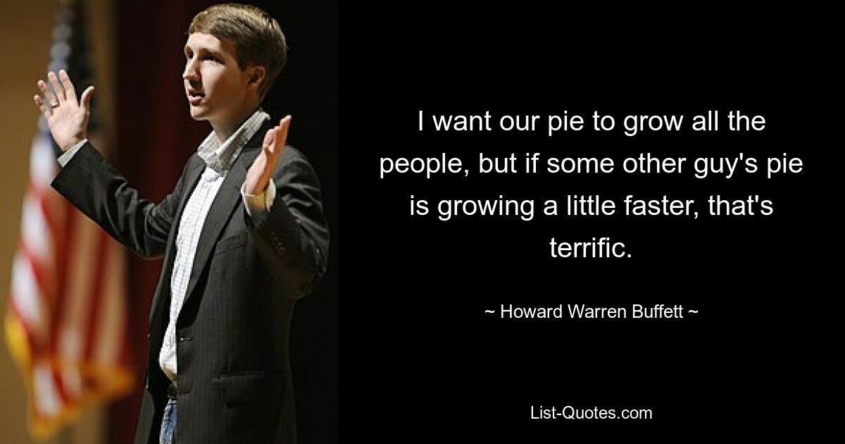 Я хочу, чтобы наш пирог рос всем людям, но если пирог какого-то другого парня растет немного быстрее, это потрясающе. — © Говард Уоррен Баффет 