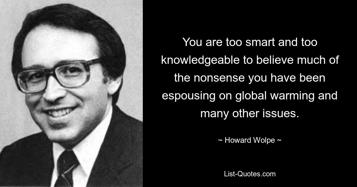 You are too smart and too knowledgeable to believe much of the nonsense you have been espousing on global warming and many other issues. — © Howard Wolpe