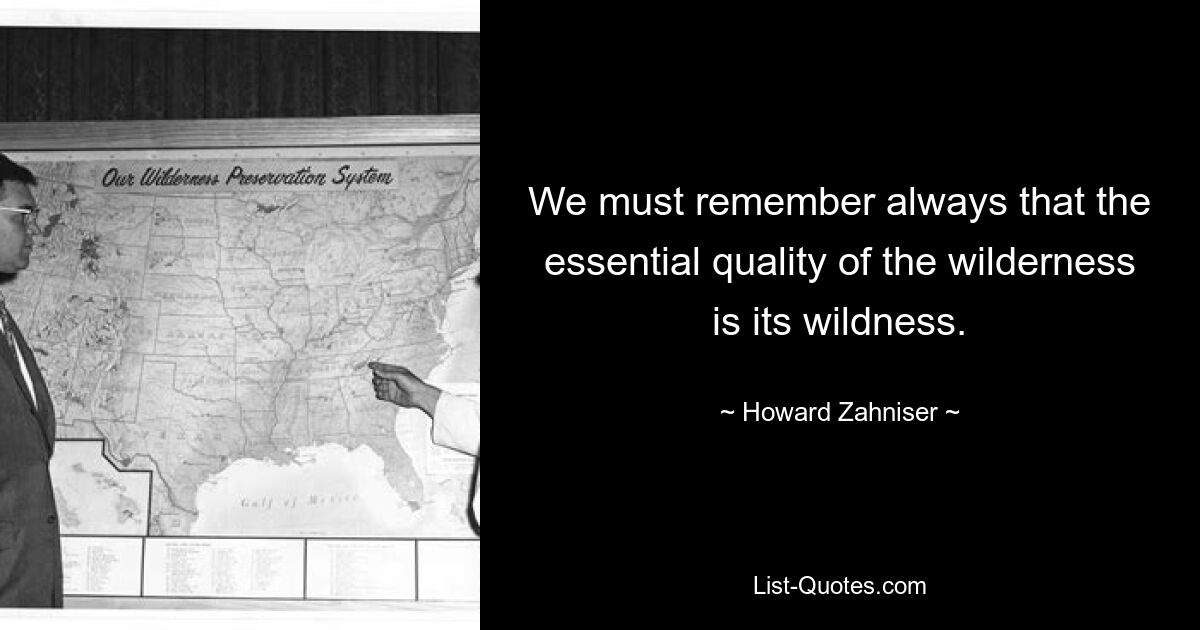 We must remember always that the essential quality of the wilderness is its wildness. — © Howard Zahniser