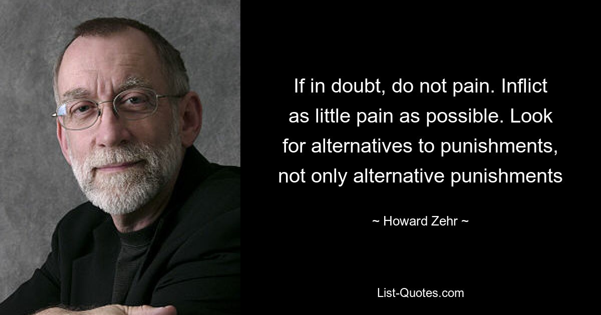 If in doubt, do not pain. Inflict as little pain as possible. Look for alternatives to punishments, not only alternative punishments — © Howard Zehr