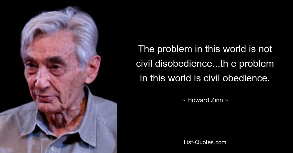 The problem in this world is not civil disobedience...th e problem in this world is civil obedience. — © Howard Zinn