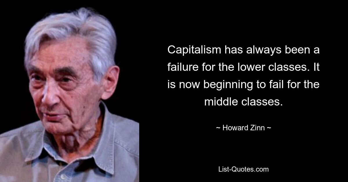 Capitalism has always been a failure for the lower classes. It is now beginning to fail for the middle classes. — © Howard Zinn