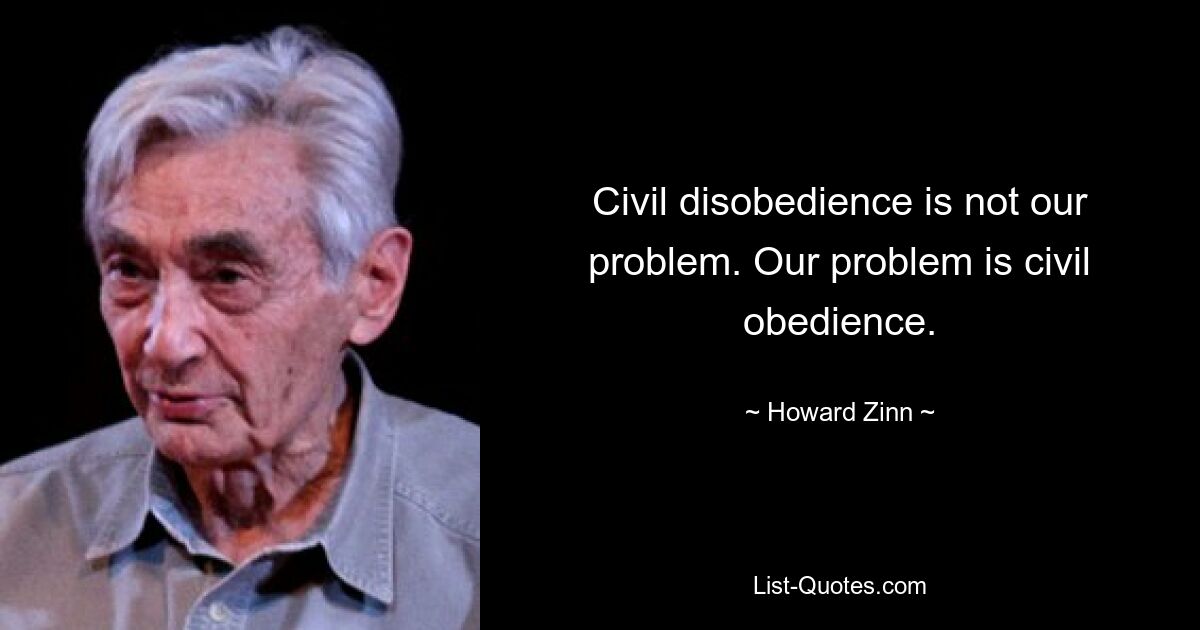 Civil disobedience is not our problem. Our problem is civil obedience. — © Howard Zinn