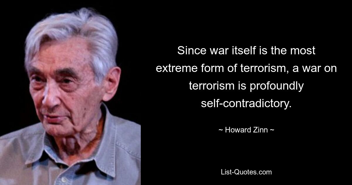 Since war itself is the most extreme form of terrorism, a war on terrorism is profoundly self-contradictory. — © Howard Zinn