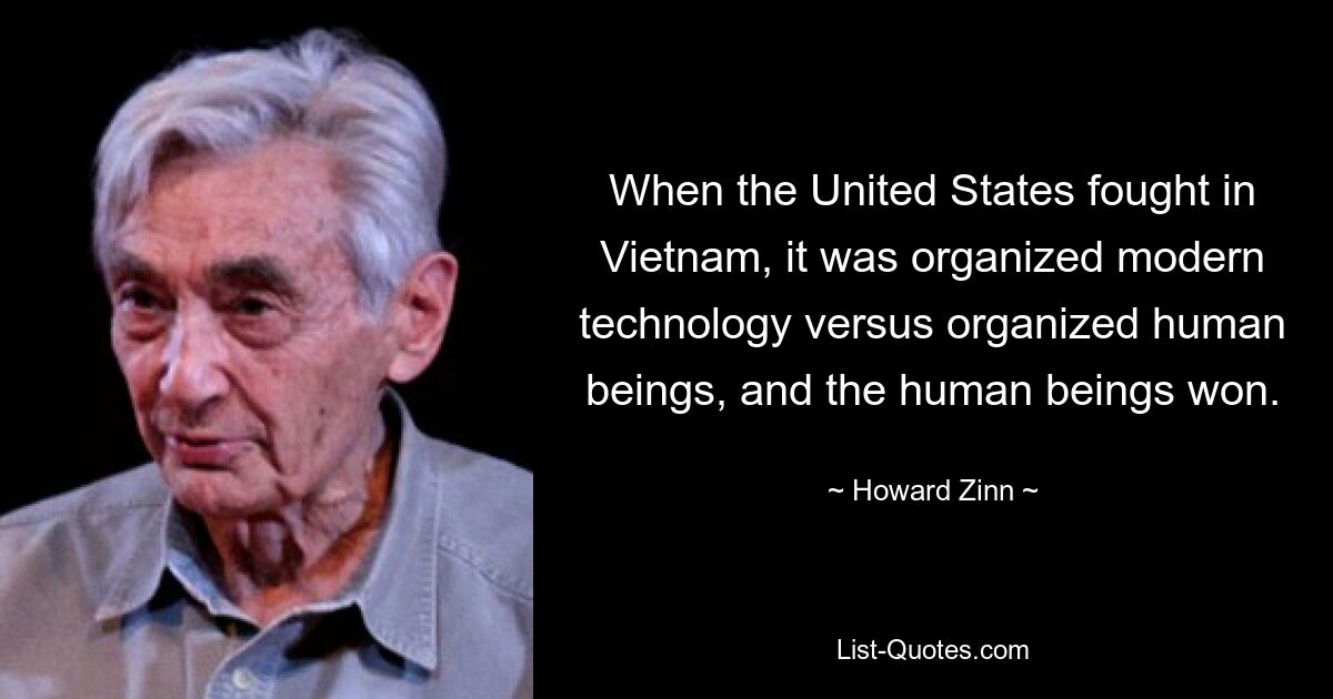 When the United States fought in Vietnam, it was organized modern technology versus organized human beings, and the human beings won. — © Howard Zinn